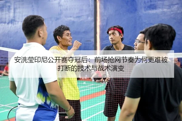 安洗莹印尼公开赛夺冠后：前场抢网节奏为何更难被打断的技术与战术演变