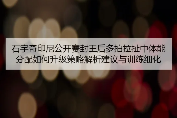 石宇奇印尼公开赛封王后多拍拉扯中体能分配如何升级策略解析建议与训练细化 - jiuyou game