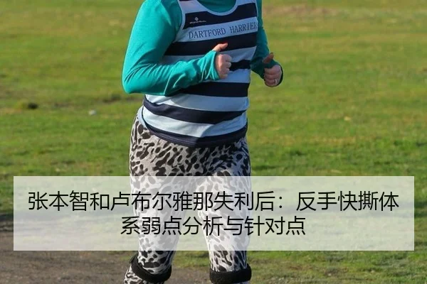 张本智和卢布尔雅那失利后：反手快撕体系弱点分析与针对点