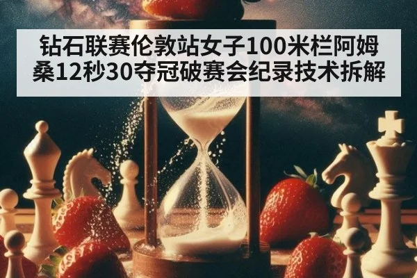 钻石联赛伦敦站女子100米栏阿姆桑12秒30夺冠破赛会纪录技术拆解
