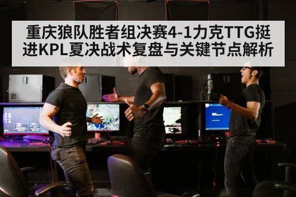 重庆狼队胜者组决赛4-1力克TTG挺进KPL夏决战术复盘与关键节点解析