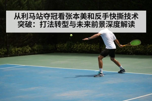 从利马站夺冠看张本美和反手快撕技术突破:打法转型与未来前景深度解读