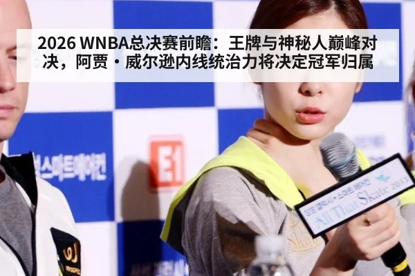 2026 WNBA总决赛前瞻：王牌与神秘人巅峰对决，阿贾·威尔逊内线统治力将决定冠军归属