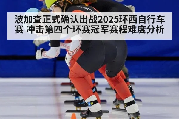 波加查正式确认出战2025环西自行车赛 冲击第四个环赛冠军赛程难度分析