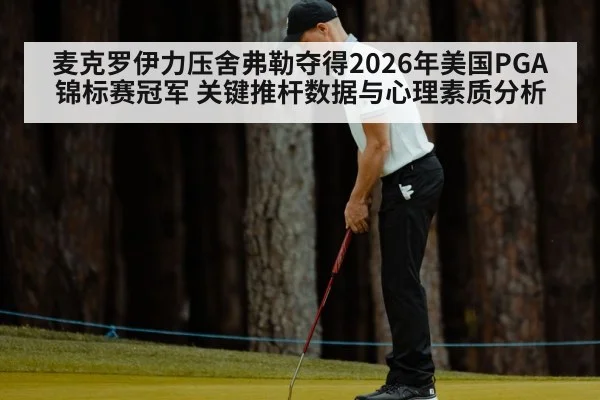 麦克罗伊力压舍弗勒夺得2026年美国PGA锦标赛冠军 关键推杆数据与心理素质分析