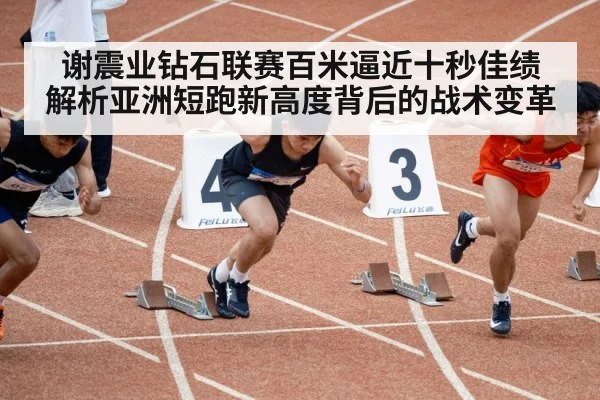 谢震业钻石联赛百米逼近十秒佳绩 解析亚洲短跑新高度背后的战术变革